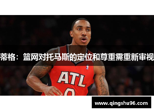 蒂格：篮网对托马斯的定位和尊重需重新审视