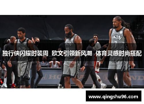 独行侠闪耀时装周  欧文引领新风潮  体育灵感时尚搭配